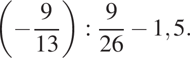  левая круг­лая скоб­ка минус дробь: чис­ли­тель: 9, зна­ме­на­тель: 13 конец дроби пра­вая круг­лая скоб­ка : дробь: чис­ли­тель: 9, зна­ме­на­тель: 26 конец дроби минус 1,5. 