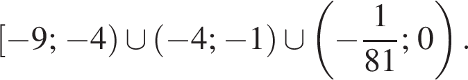 левая квадратная скобка минус 9; минус 4 правая круглая скобка \cup левая круглая скобка минус 4; минус 1 правая круглая скобка \cup левая круглая скобка минус дробь: числитель: 1, знаменатель: конец дроби 81; 0 правая круглая скобка .