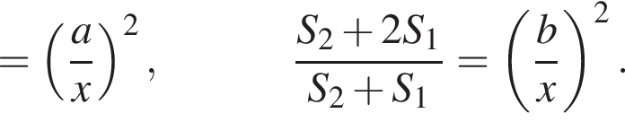 = левая круглая скобка дробь: числитель: a, знаменатель: x конец дроби правая круглая скобка в квадрате , дробь: числитель: S_2 плюс 2S_1, знаменатель: S_2 плюс S_1 конец дроби = левая круглая скобка дробь: числитель: b, знаменатель: x конец дроби правая круглая скобка в квадрате .