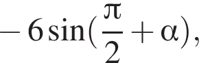  минус 6 синус левая круг­лая скоб­ка дробь: чис­ли­тель: Пи , зна­ме­на­тель: 2 конец дроби плюс альфа пра­вая круг­лая скоб­ка , 