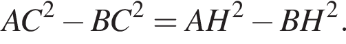 AC в квад­ра­те минус BC в квад­ра­те =AH в квад­ра­те минус BH в квад­ра­те .