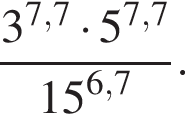  дробь: чис­ли­тель: 3 в сте­пе­ни левая круг­лая скоб­ка 7,7 пра­вая круг­лая скоб­ка умно­жить на 5 в сте­пе­ни левая круг­лая скоб­ка 7,7 пра­вая круг­лая скоб­ка , зна­ме­на­тель: 15 в сте­пе­ни левая круг­лая скоб­ка 6,7 пра­вая круг­лая скоб­ка конец дроби . 