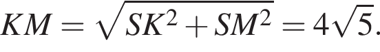 KM= ко­рень из: на­ча­ло ар­гу­мен­та: SK в квад­ра­те плюс SM в квад­ра­те конец ар­гу­мен­та =4 ко­рень из: на­ча­ло ар­гу­мен­та: 5 конец ар­гу­мен­та .