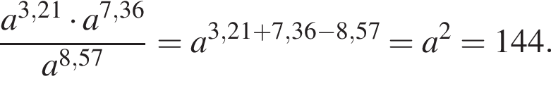  дробь: чис­ли­тель: a в сте­пе­ни левая круг­лая скоб­ка 3,21 пра­вая круг­лая скоб­ка умно­жить на a в сте­пе­ни левая круг­лая скоб­ка 7,36 пра­вая круг­лая скоб­ка , зна­ме­на­тель: a в сте­пе­ни левая круг­лая скоб­ка 8,57 пра­вая круг­лая скоб­ка конец дроби =a в сте­пе­ни левая круг­лая скоб­ка 3,21 плюс 7,36 минус 8,57 пра­вая круг­лая скоб­ка =a в квад­ра­те =144. 