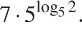 7 умножить на 5 в степени левая круглая скобка \mathop\mathrmlog правая круглая скобка _52.