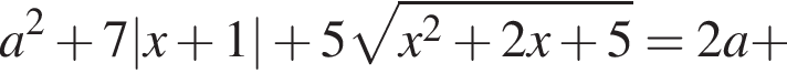 a в квад­ра­те плюс 7|x плюс 1| плюс 5 ко­рень из: на­ча­ло ар­гу­мен­та: x в квад­ра­те плюс 2x плюс 5 конец ар­гу­мен­та =2a плюс 