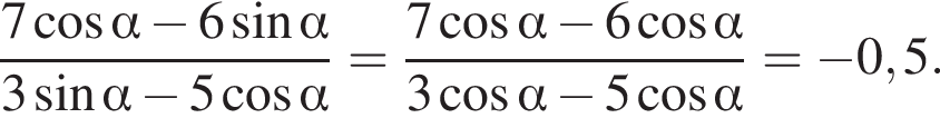 дробь: чис­ли­тель: 7 ко­си­нус альфа минус 6 синус альфа , зна­ме­на­тель: 3 синус альфа минус 5 ко­си­нус альфа конец дроби = дробь: чис­ли­тель: 7 ко­си­нус альфа минус 6 ко­си­нус альфа , зна­ме­на­тель: 3 ко­си­нус альфа минус 5 ко­си­нус альфа конец дроби = минус 0,5. 