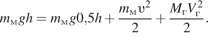 m_м g h = m_м g 0,5 h плюс дробь: числитель: m_м v в квадрате , знаменатель: 2 конец дроби плюс дробь: числитель: M_г V_г в квадрате , знаменатель: 2 конец дроби .