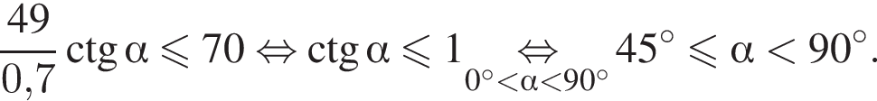  дробь: чис­ли­тель: 49, зна­ме­на­тель: 0,7 конец дроби \ctg альфа мень­ше или равно 70 рав­но­силь­но \ctg альфа мень­ше или равно 1\underset0 гра­ду­сов мень­ше альфа мень­ше 90 гра­ду­сов \mathop рав­но­силь­но 45 гра­ду­сов мень­ше или равно альфа мень­ше 90 гра­ду­сов . 