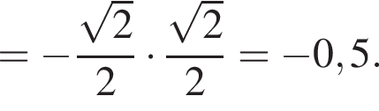 = минус дробь: числитель: корень из: начало аргумента: 2 конец аргумента , знаменатель: 2 конец дроби умножить на дробь: числитель: корень из: начало аргумента: 2 конец аргумента , знаменатель: 2 конец дроби = минус 0,5.