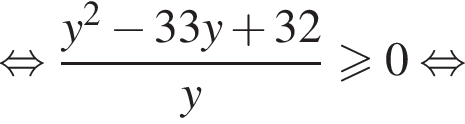  рав­но­силь­но дробь: чис­ли­тель: y в квад­ра­те минус 33y плюс 32, зна­ме­на­тель: y конец дроби боль­ше или равно 0 рав­но­силь­но 