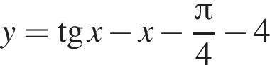 y = тан­генс x минус x минус дробь: чис­ли­тель: Пи , зна­ме­на­тель: 4 конец дроби минус 4 