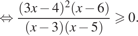 равносильно дробь: числитель: левая круглая скобка 3 x минус 4 правая круглая скобка в квадрате левая круглая скобка x минус 6 правая круглая скобка , знаменатель: левая круглая скобка x минус 3 правая круглая скобка левая круглая скобка x минус 5 правая круглая скобка конец дроби больше или равно 0.