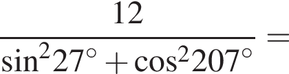  дробь: чис­ли­тель: 12, зна­ме­на­тель: синус в квад­ра­те 27 гра­ду­сов плюс ко­си­нус в квад­ра­те 207 гра­ду­сов конец дроби = 