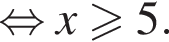  рав­но­силь­но x боль­ше или равно 5.