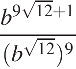  дробь: чис­ли­тель: b в сте­пе­ни левая круг­лая скоб­ка 9 ко­рень из: на­ча­ло ар­гу­мен­та: 12 конец ар­гу­мен­та плюс 1 пра­вая круг­лая скоб­ка , зна­ме­на­тель: левая круг­лая скоб­ка b в сте­пе­ни левая круг­лая скоб­ка ко­рень из: на­ча­ло ар­гу­мен­та: 12 конец ар­гу­мен­та пра­вая круг­лая скоб­ка пра­вая круг­лая скоб­ка в сте­пе­ни левая круг­лая скоб­ка 9 пра­вая круг­лая скоб­ка конец дроби 