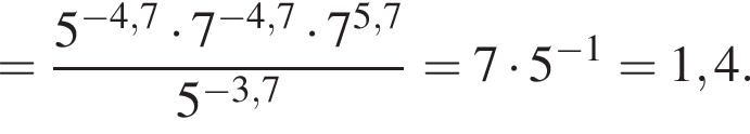 = дробь: числитель: 5 в степени левая круглая скобка минус 4,7 правая круглая скобка умножить на 7 в степени левая круглая скобка минус 4,7 правая круглая скобка умножить на 7 в степени левая круглая скобка 5,7 правая круглая скобка , знаменатель: 5 в степени левая круглая скобка минус 3,7 правая круглая скобка конец дроби =7 умножить на 5 в степени левая круглая скобка минус 1 правая круглая скобка =1,4.