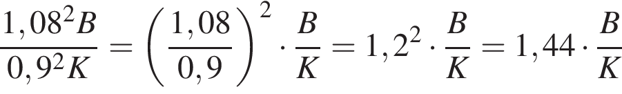  дробь: чис­ли­тель: 1,08 в квад­ра­те B, зна­ме­на­тель: 0,9 в квад­ра­те K конец дроби = левая круг­лая скоб­ка дробь: чис­ли­тель: 1,08, зна­ме­на­тель: 0,9 конец дроби пра­вая круг­лая скоб­ка в квад­ра­те умно­жить на дробь: чис­ли­тель: B, зна­ме­на­тель: K конец дроби =1,2 в квад­ра­те умно­жить на дробь: чис­ли­тель: B, зна­ме­на­тель: K конец дроби =1,44 умно­жить на дробь: чис­ли­тель: B, зна­ме­на­тель: K конец дроби 