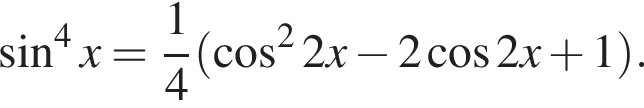  синус в сте­пе­ни 4 x= дробь: чис­ли­тель: 1, зна­ме­на­тель: 4 конец дроби левая круг­лая скоб­ка ко­си­нус в квад­ра­те 2x минус 2 ко­си­нус 2x плюс 1 пра­вая круг­лая скоб­ка .