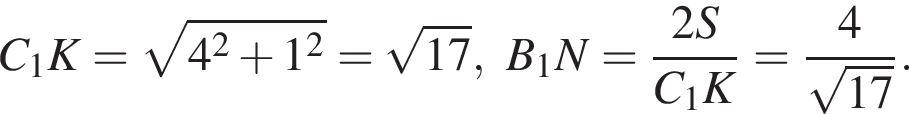 C_1K= ко­рень из: на­ча­ло ар­гу­мен­та: 4 в квад­ра­те плюс 1 в квад­ра­те конец ар­гу­мен­та = ко­рень из: на­ча­ло ар­гу­мен­та: 17 конец ар­гу­мен­та ,B_1N= дробь: чис­ли­тель: 2S, зна­ме­на­тель: C_1K конец дроби = дробь: чис­ли­тель: 4, зна­ме­на­тель: ко­рень из: на­ча­ло ар­гу­мен­та: 17 конец ар­гу­мен­та конец дроби . 