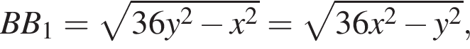  BB_1 = ко­рень из: на­ча­ло ар­гу­мен­та: 36y в квад­ра­те минус x в квад­ра­те конец ар­гу­мен­та = ко­рень из: на­ча­ло ар­гу­мен­та: 36x в квад­ра­те минус y в квад­ра­те конец ар­гу­мен­та ,