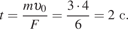 t= дробь: чис­ли­тель: m v _0, зна­ме­на­тель: F конец дроби = дробь: чис­ли­тель: 3 умно­жить на 4, зна­ме­на­тель: 6 конец дроби =2с. 