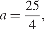 a= дробь: чис­ли­тель: 25, зна­ме­на­тель: 4 конец дроби ,