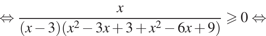  рав­но­силь­но дробь: чис­ли­тель: x, зна­ме­на­тель: левая круг­лая скоб­ка x минус 3 пра­вая круг­лая скоб­ка левая круг­лая скоб­ка x в квад­ра­те минус 3x плюс 3 плюс x в квад­ра­те минус 6x плюс 9 пра­вая круг­лая скоб­ка конец дроби \geqslant0 рав­но­силь­но 
