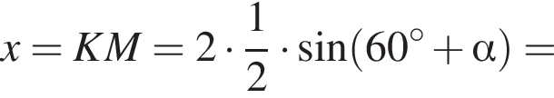 x=KM=2 умножить на дробь: числитель: 1, знаменатель: 2 конец дроби умножить на синус левая круглая скобка 60 градусов плюс альфа правая круглая скобка =