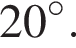 20 гра­ду­сов.