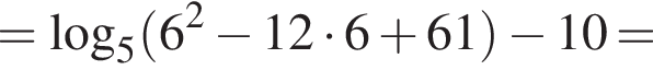 = логарифм по основанию 5 левая круглая скобка 6 в квадрате минус 12 умножить на 6 плюс 61 правая круглая скобка минус 10=