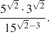  дробь: чис­ли­тель: 5 в сте­пе­ни левая круг­лая скоб­ка ко­рень из: на­ча­ло ар­гу­мен­та: 2 конец ар­гу­мен­та пра­вая круг­лая скоб­ка умно­жить на 3 в сте­пе­ни левая круг­лая скоб­ка ко­рень из: на­ча­ло ар­гу­мен­та: 2 конец ар­гу­мен­та пра­вая круг­лая скоб­ка , зна­ме­на­тель: 15 в сте­пе­ни левая круг­лая скоб­ка ко­рень из: на­ча­ло ар­гу­мен­та: 2 конец ар­гу­мен­та минус 3 пра­вая круг­лая скоб­ка конец дроби . 