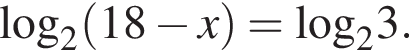 \log _2 левая круг­лая скоб­ка 18 минус x пра­вая круг­лая скоб­ка =\log _23.