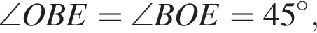 \angle OBE=\angle BOE=45 в сте­пе­ни левая круг­лая скоб­ка \circ пра­вая круг­лая скоб­ка ,