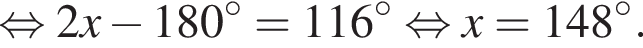  рав­но­силь­но 2x минус 180 гра­ду­сов = 116 гра­ду­сов рав­но­силь­но x = 148 гра­ду­сов.