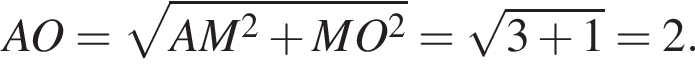  AO= ко­рень из: на­ча­ло ар­гу­мен­та: AM в квад­ра­те плюс MO в квад­ра­те конец ар­гу­мен­та = ко­рень из: на­ча­ло ар­гу­мен­та: 3 плюс 1 конец ар­гу­мен­та =2.