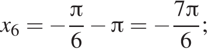 x_6= минус дробь: чис­ли­тель: Пи , зна­ме­на­тель: 6 конец дроби минус Пи = минус дробь: чис­ли­тель: 7 Пи , зна­ме­на­тель: 6 конец дроби ; 