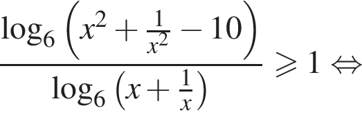  дробь: чис­ли­тель: ло­га­рифм по ос­но­ва­нию 6 левая круг­лая скоб­ка x в квад­ра­те плюс дробь: чис­ли­тель: 1, зна­ме­на­тель: x в квад­ра­те конец дроби минус 10 пра­вая круг­лая скоб­ка , зна­ме­на­тель: ло­га­рифм по ос­но­ва­нию 6 левая круг­лая скоб­ка x плюс дробь: чис­ли­тель: 1, зна­ме­на­тель: x конец дроби пра­вая круг­лая скоб­ка конец дроби \geqslant1 рав­но­силь­но 
