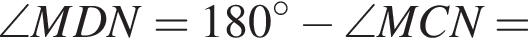 \angle MDN=180 градусов минус \angle MCN=