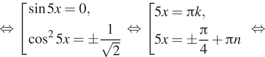 равносильно совокупность выражений синус 5x=0, косинус в квадрате 5x =\pm дробь: числитель: 1, знаменатель: корень из: начало аргумента: 2 конец аргумента конец дроби конец совокупности . равносильно совокупность выражений 5x= Пи k, 5x =\pm дробь: числитель: Пи , знаменатель: 4 конец дроби плюс Пи n конец совокупности . равносильно
