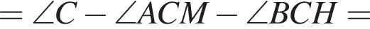 = \angle C минус \angle ACM минус \angle BCH =