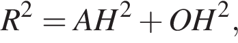 R в квад­ра­те =AH в квад­ра­те плюс OH в квад­ра­те ,