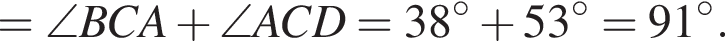 = \angle BCA плюс \angle ACD = 38 градусов плюс 53 градусов = 91 градусов.