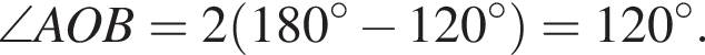 \angle AOB=2 левая круг­лая скоб­ка 180 гра­ду­сов минус 120 гра­ду­сов пра­вая круг­лая скоб­ка =120 гра­ду­сов .