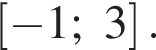  левая квад­рат­ная скоб­ка минус 1;3 пра­вая квад­рат­ная скоб­ка .
