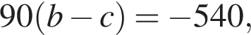  90 левая круг­лая скоб­ка b минус c пра­вая круг­лая скоб­ка = минус 540,