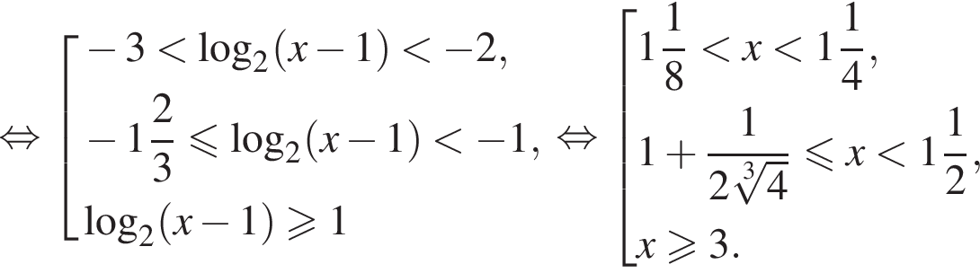  рав­но­силь­но со­во­куп­ность вы­ра­же­ний минус 3 мень­ше ло­га­рифм по ос­но­ва­нию 2 левая круг­лая скоб­ка x минус 1 пра­вая круг­лая скоб­ка мень­ше минус 2, минус целая часть: 1, дроб­ная часть: чис­ли­тель: 2, зна­ме­на­тель: 3 мень­ше или равно ло­га­рифм по ос­но­ва­нию 2 левая круг­лая скоб­ка x минус 1 пра­вая круг­лая скоб­ка мень­ше минус 1, ло­га­рифм по ос­но­ва­нию 2 левая круг­лая скоб­ка x минус 1 пра­вая круг­лая скоб­ка \geqslant1 конец со­во­куп­но­сти . рав­но­силь­но со­во­куп­ность вы­ра­же­ний целая часть: 1, дроб­ная часть: чис­ли­тель: 1, зна­ме­на­тель: 8 мень­ше x мень­ше целая часть: 1, дроб­ная часть: чис­ли­тель: 1, зна­ме­на­тель: 4 ,1 плюс дробь: чис­ли­тель: 1, зна­ме­на­тель: 2 ко­рень 3 сте­пе­ни из: на­ча­ло ар­гу­мен­та: 4 конец ар­гу­мен­та конец дроби мень­ше или равно x мень­ше целая часть: 1, дроб­ная часть: чис­ли­тель: 1, зна­ме­на­тель: 2 ,x боль­ше или равно 3. конец со­во­куп­но­сти . 
