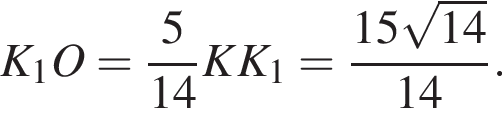 \quad K_1O= дробь: числитель: 5, знаменатель: 14 конец дроби KK_1= дробь: числитель: 15 корень из: начало аргумента: 14 конец аргумента , знаменатель: 14 конец дроби .