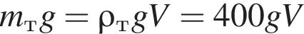 m_т g= \rho_т gV=400gV