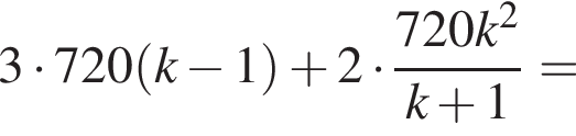 3 умно­жить на 720 левая круг­лая скоб­ка k минус 1 пра­вая круг­лая скоб­ка плюс 2 умно­жить на дробь: чис­ли­тель: 720k в квад­ра­те , зна­ме­на­тель: k плюс 1 конец дроби = 